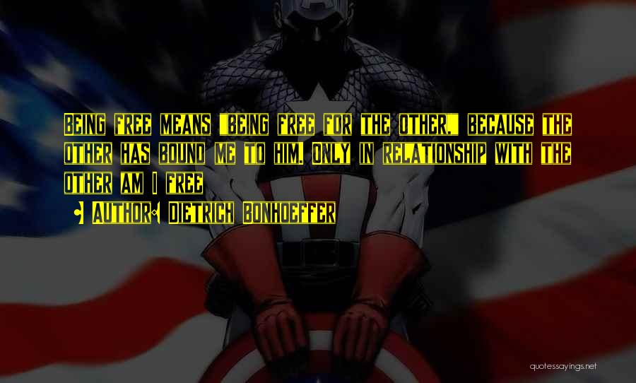 Dietrich Bonhoeffer Quotes: Being Free Means Being Free For The Other, Because The Other Has Bound Me To Him. Only In Relationship With