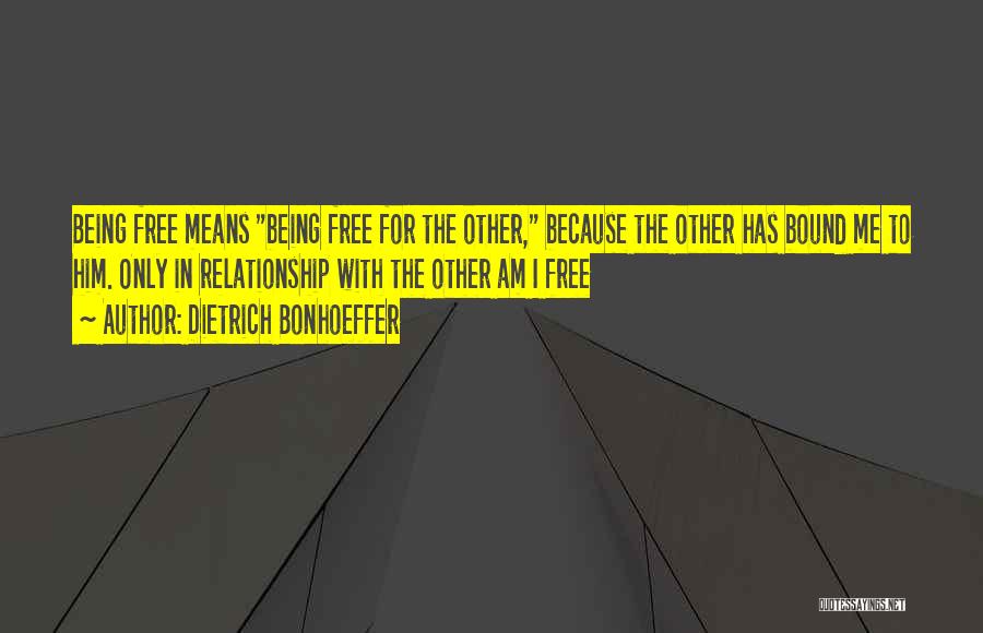 Dietrich Bonhoeffer Quotes: Being Free Means Being Free For The Other, Because The Other Has Bound Me To Him. Only In Relationship With