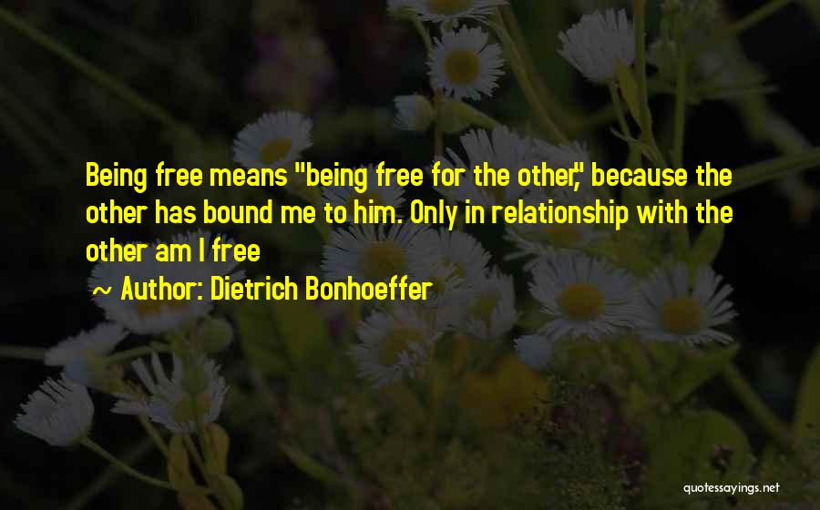 Dietrich Bonhoeffer Quotes: Being Free Means Being Free For The Other, Because The Other Has Bound Me To Him. Only In Relationship With