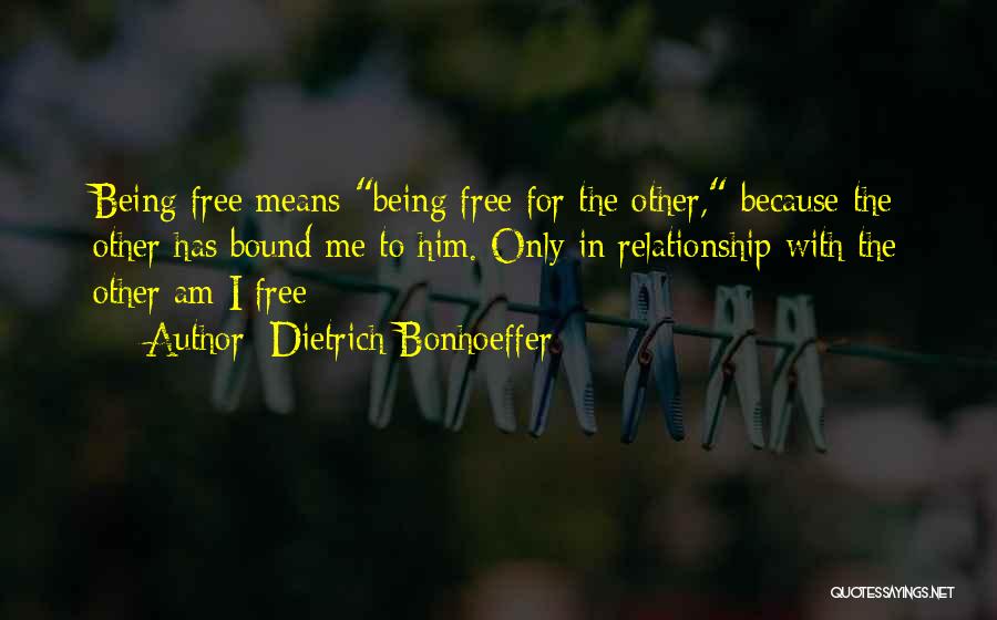 Dietrich Bonhoeffer Quotes: Being Free Means Being Free For The Other, Because The Other Has Bound Me To Him. Only In Relationship With