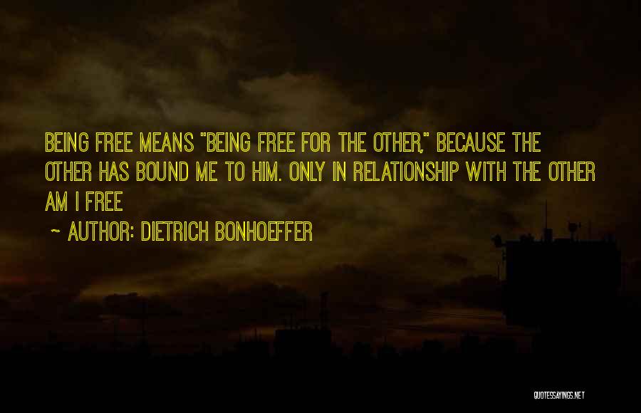 Dietrich Bonhoeffer Quotes: Being Free Means Being Free For The Other, Because The Other Has Bound Me To Him. Only In Relationship With