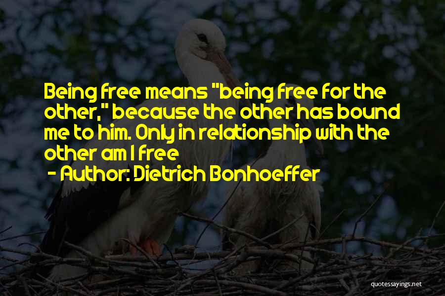 Dietrich Bonhoeffer Quotes: Being Free Means Being Free For The Other, Because The Other Has Bound Me To Him. Only In Relationship With