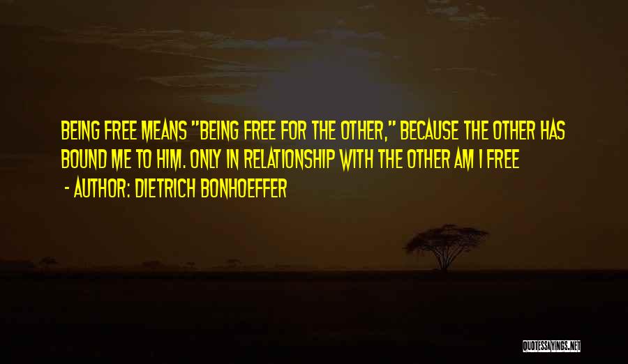 Dietrich Bonhoeffer Quotes: Being Free Means Being Free For The Other, Because The Other Has Bound Me To Him. Only In Relationship With