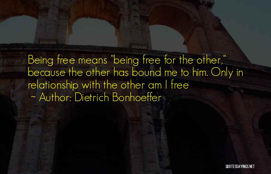 Dietrich Bonhoeffer Quotes: Being Free Means Being Free For The Other, Because The Other Has Bound Me To Him. Only In Relationship With