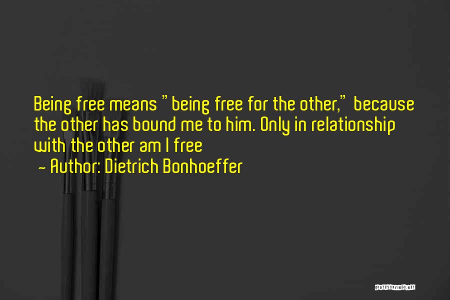 Dietrich Bonhoeffer Quotes: Being Free Means Being Free For The Other, Because The Other Has Bound Me To Him. Only In Relationship With