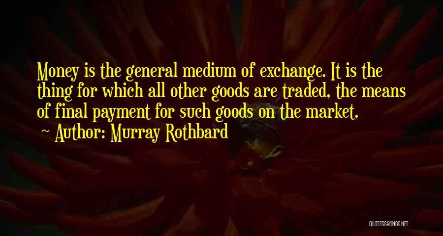 Murray Rothbard Quotes: Money Is The General Medium Of Exchange. It Is The Thing For Which All Other Goods Are Traded, The Means