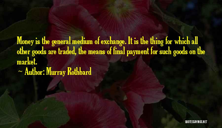 Murray Rothbard Quotes: Money Is The General Medium Of Exchange. It Is The Thing For Which All Other Goods Are Traded, The Means