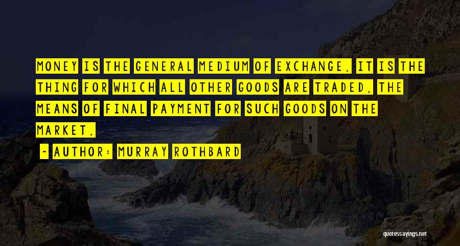 Murray Rothbard Quotes: Money Is The General Medium Of Exchange. It Is The Thing For Which All Other Goods Are Traded, The Means