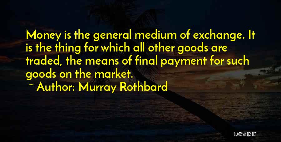 Murray Rothbard Quotes: Money Is The General Medium Of Exchange. It Is The Thing For Which All Other Goods Are Traded, The Means