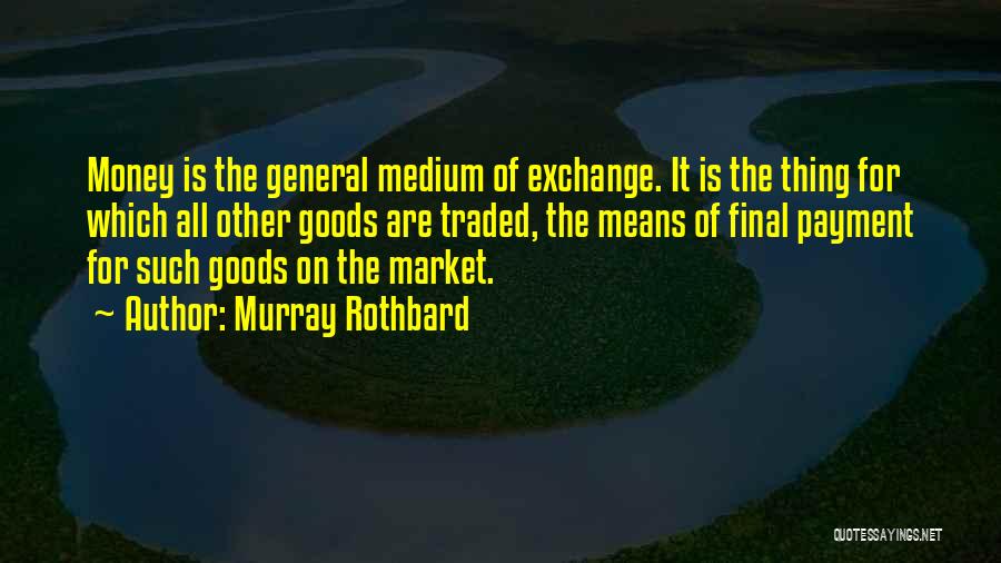 Murray Rothbard Quotes: Money Is The General Medium Of Exchange. It Is The Thing For Which All Other Goods Are Traded, The Means