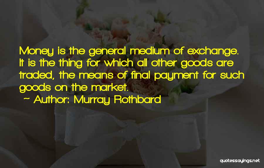 Murray Rothbard Quotes: Money Is The General Medium Of Exchange. It Is The Thing For Which All Other Goods Are Traded, The Means