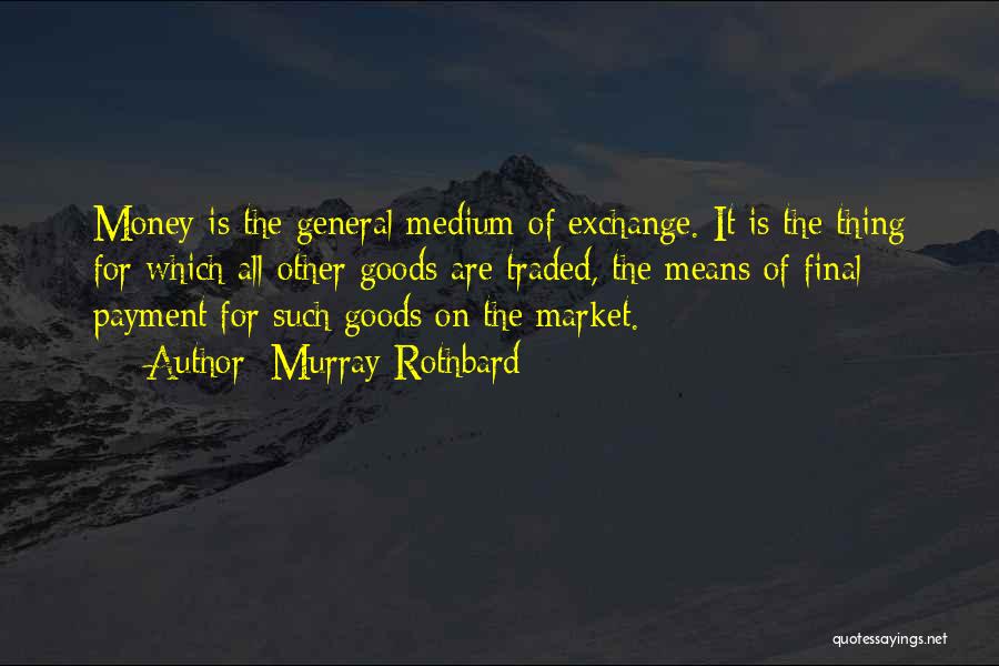 Murray Rothbard Quotes: Money Is The General Medium Of Exchange. It Is The Thing For Which All Other Goods Are Traded, The Means