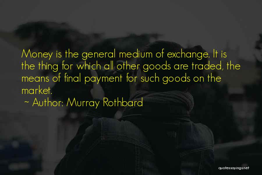 Murray Rothbard Quotes: Money Is The General Medium Of Exchange. It Is The Thing For Which All Other Goods Are Traded, The Means