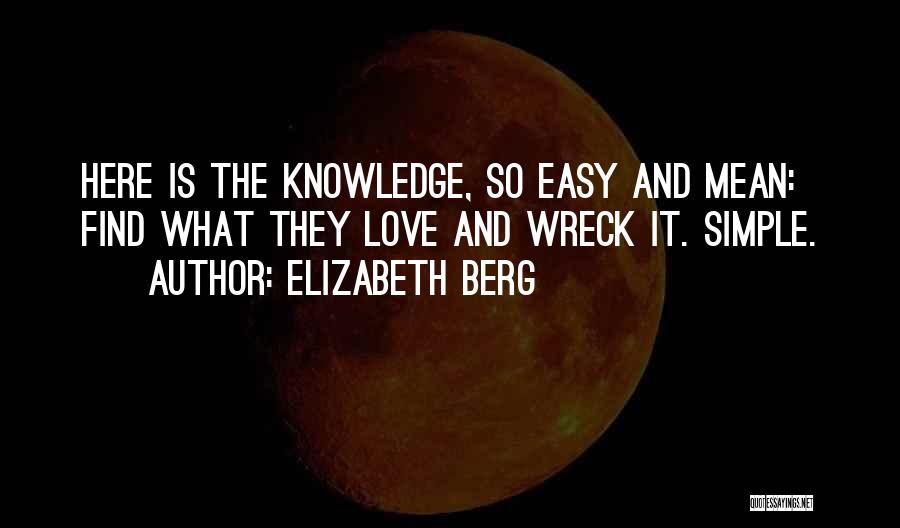 Elizabeth Berg Quotes: Here Is The Knowledge, So Easy And Mean: Find What They Love And Wreck It. Simple.