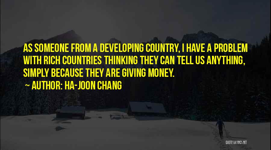 Ha-Joon Chang Quotes: As Someone From A Developing Country, I Have A Problem With Rich Countries Thinking They Can Tell Us Anything, Simply