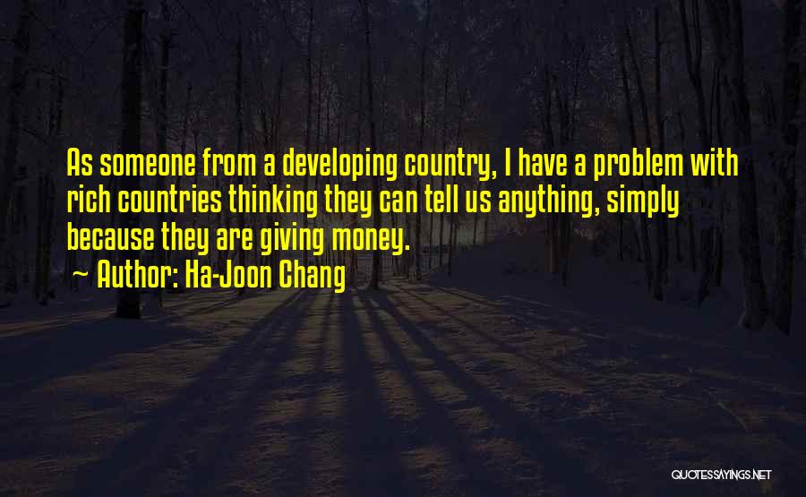 Ha-Joon Chang Quotes: As Someone From A Developing Country, I Have A Problem With Rich Countries Thinking They Can Tell Us Anything, Simply