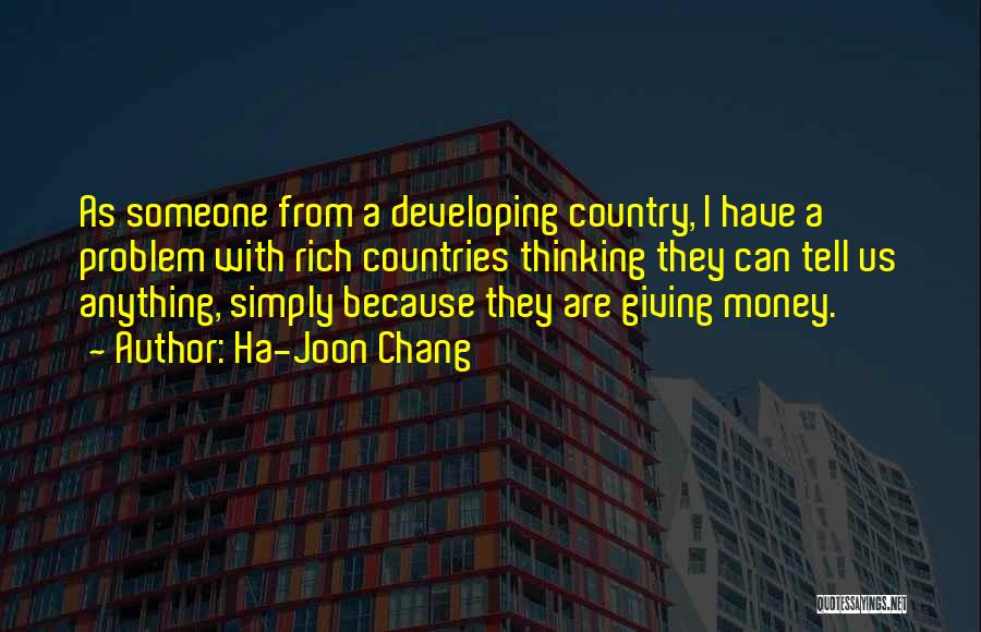 Ha-Joon Chang Quotes: As Someone From A Developing Country, I Have A Problem With Rich Countries Thinking They Can Tell Us Anything, Simply