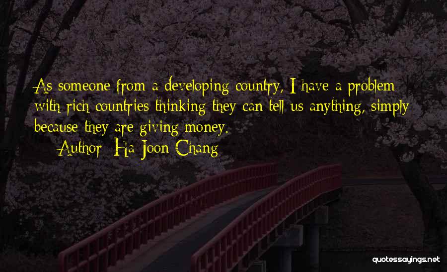 Ha-Joon Chang Quotes: As Someone From A Developing Country, I Have A Problem With Rich Countries Thinking They Can Tell Us Anything, Simply