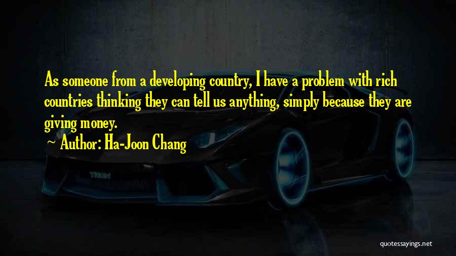 Ha-Joon Chang Quotes: As Someone From A Developing Country, I Have A Problem With Rich Countries Thinking They Can Tell Us Anything, Simply