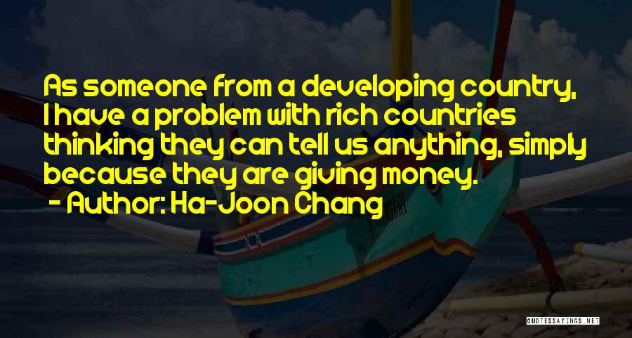 Ha-Joon Chang Quotes: As Someone From A Developing Country, I Have A Problem With Rich Countries Thinking They Can Tell Us Anything, Simply