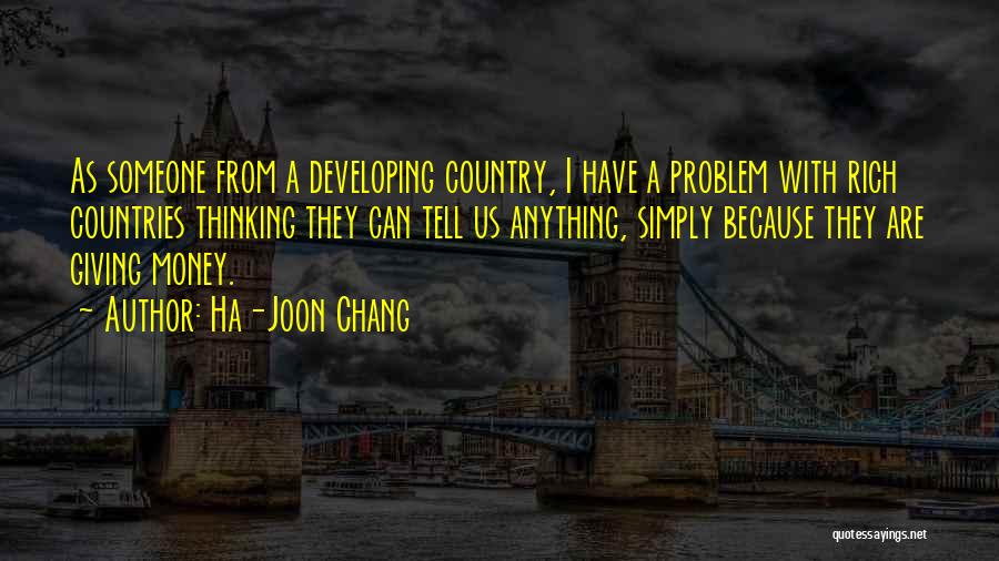 Ha-Joon Chang Quotes: As Someone From A Developing Country, I Have A Problem With Rich Countries Thinking They Can Tell Us Anything, Simply