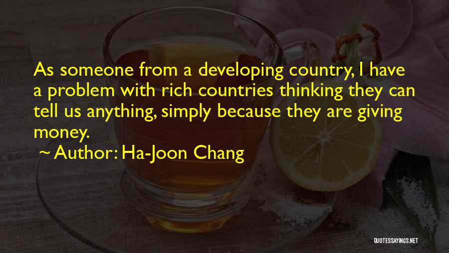 Ha-Joon Chang Quotes: As Someone From A Developing Country, I Have A Problem With Rich Countries Thinking They Can Tell Us Anything, Simply