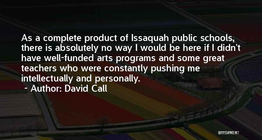 David Call Quotes: As A Complete Product Of Issaquah Public Schools, There Is Absolutely No Way I Would Be Here If I Didn't