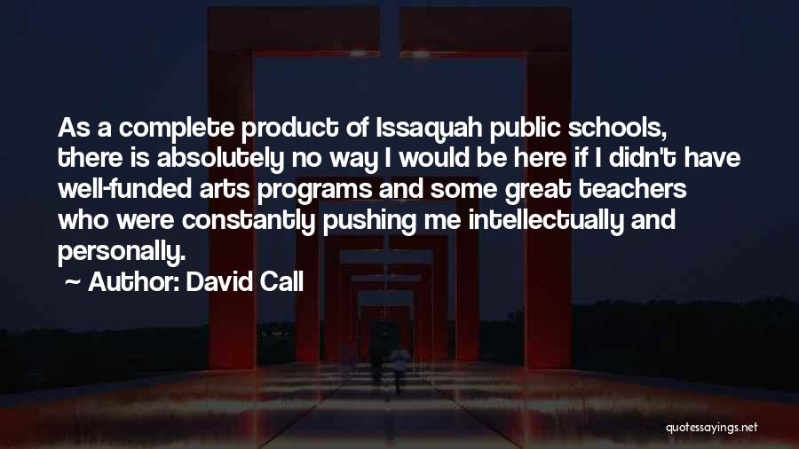 David Call Quotes: As A Complete Product Of Issaquah Public Schools, There Is Absolutely No Way I Would Be Here If I Didn't