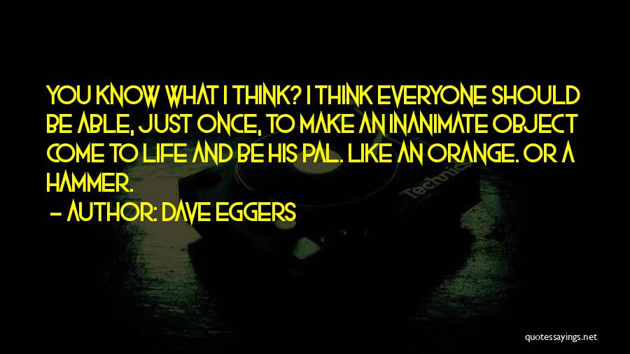 Dave Eggers Quotes: You Know What I Think? I Think Everyone Should Be Able, Just Once, To Make An Inanimate Object Come To