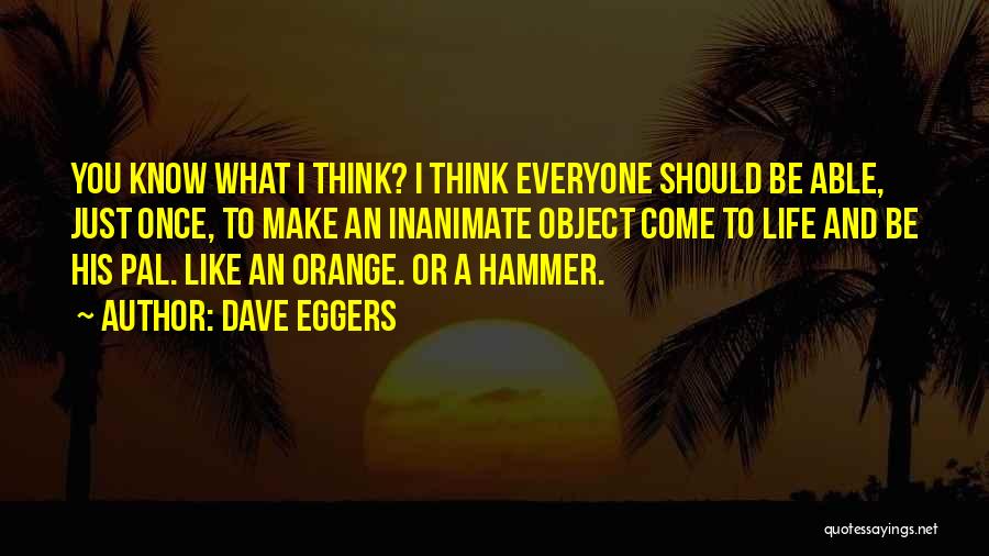 Dave Eggers Quotes: You Know What I Think? I Think Everyone Should Be Able, Just Once, To Make An Inanimate Object Come To