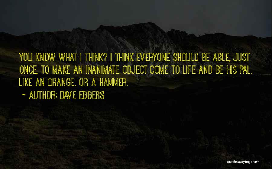 Dave Eggers Quotes: You Know What I Think? I Think Everyone Should Be Able, Just Once, To Make An Inanimate Object Come To