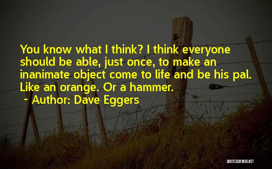 Dave Eggers Quotes: You Know What I Think? I Think Everyone Should Be Able, Just Once, To Make An Inanimate Object Come To