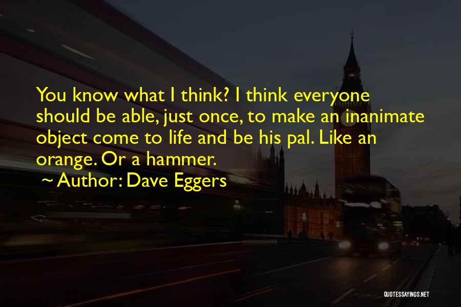 Dave Eggers Quotes: You Know What I Think? I Think Everyone Should Be Able, Just Once, To Make An Inanimate Object Come To