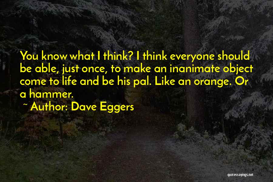 Dave Eggers Quotes: You Know What I Think? I Think Everyone Should Be Able, Just Once, To Make An Inanimate Object Come To