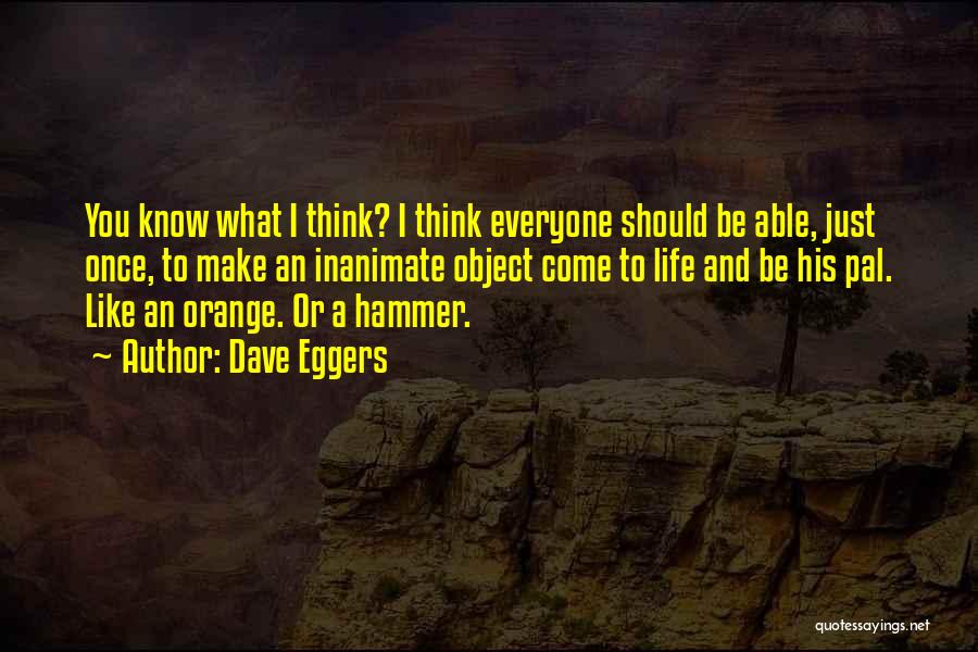 Dave Eggers Quotes: You Know What I Think? I Think Everyone Should Be Able, Just Once, To Make An Inanimate Object Come To