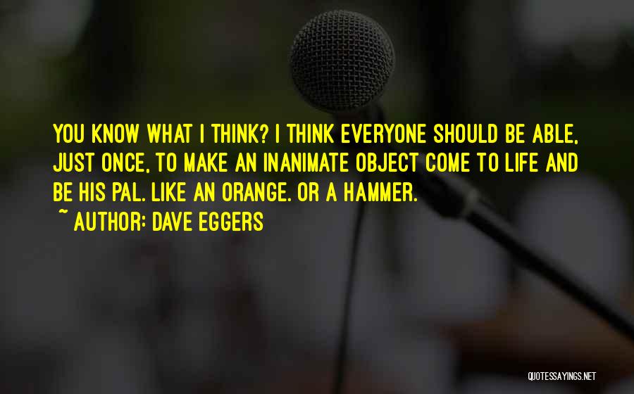 Dave Eggers Quotes: You Know What I Think? I Think Everyone Should Be Able, Just Once, To Make An Inanimate Object Come To