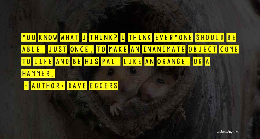 Dave Eggers Quotes: You Know What I Think? I Think Everyone Should Be Able, Just Once, To Make An Inanimate Object Come To