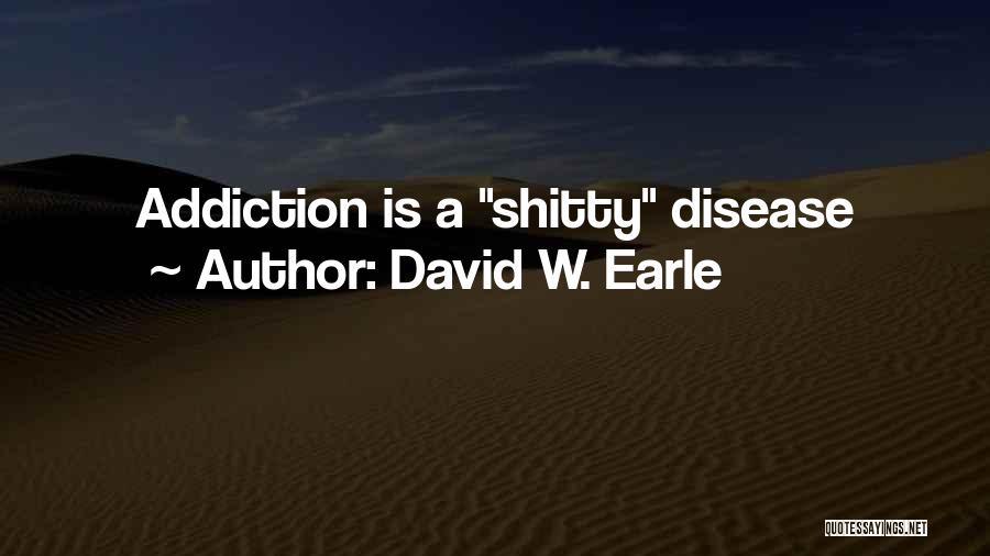 David W. Earle Quotes: Addiction Is A Shitty Disease