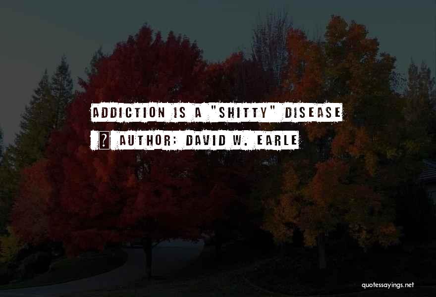 David W. Earle Quotes: Addiction Is A Shitty Disease