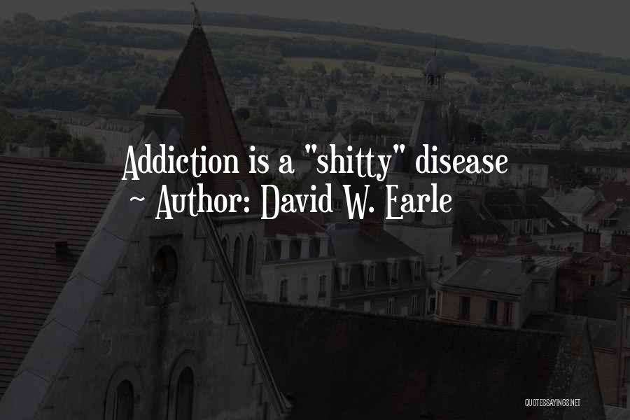 David W. Earle Quotes: Addiction Is A Shitty Disease