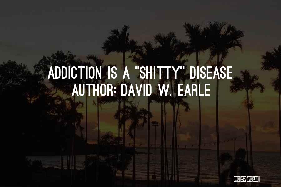 David W. Earle Quotes: Addiction Is A Shitty Disease