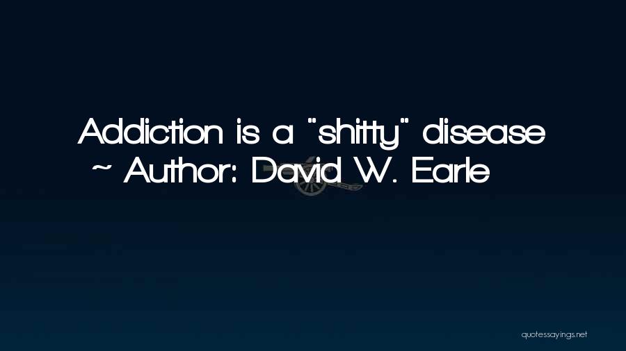 David W. Earle Quotes: Addiction Is A Shitty Disease