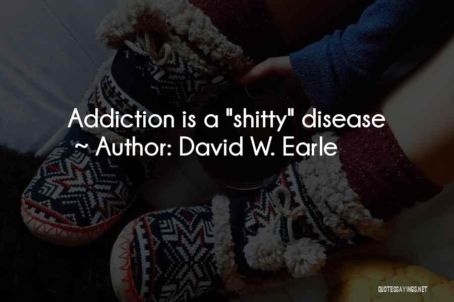 David W. Earle Quotes: Addiction Is A Shitty Disease