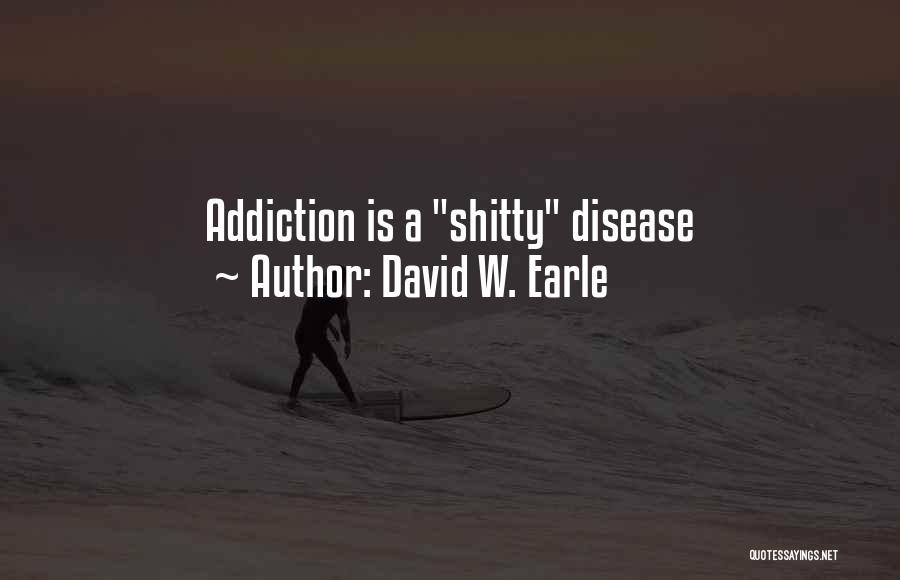 David W. Earle Quotes: Addiction Is A Shitty Disease