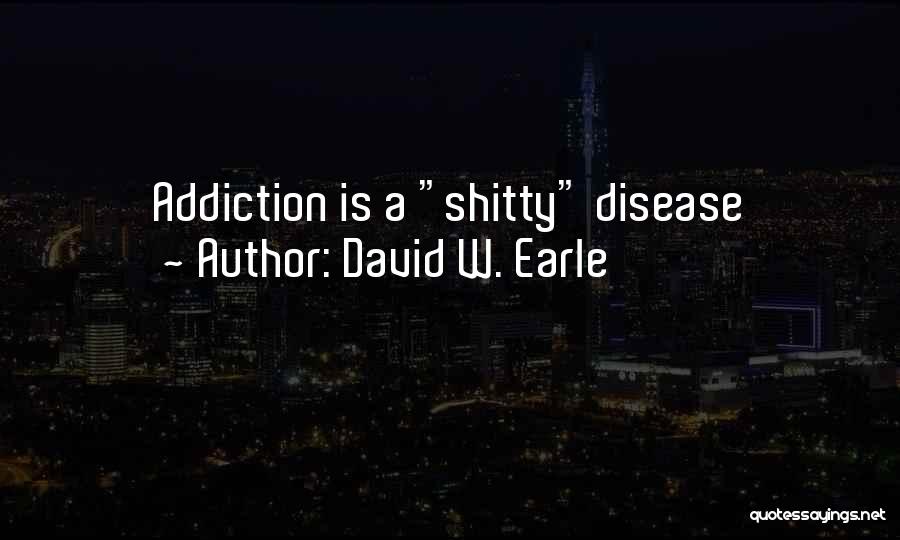 David W. Earle Quotes: Addiction Is A Shitty Disease