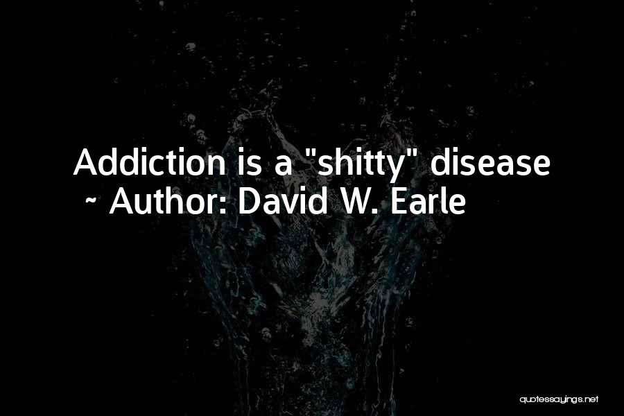 David W. Earle Quotes: Addiction Is A Shitty Disease