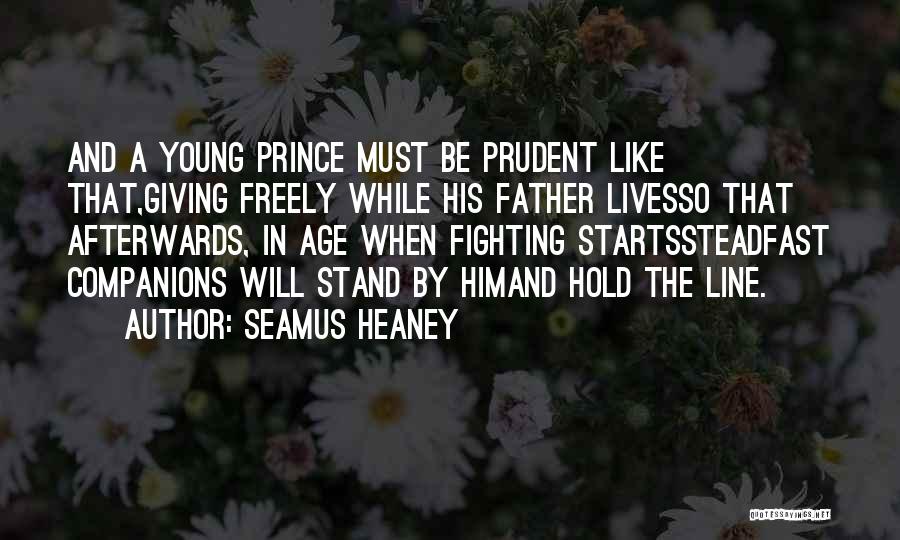 Seamus Heaney Quotes: And A Young Prince Must Be Prudent Like That,giving Freely While His Father Livesso That Afterwards, In Age When Fighting