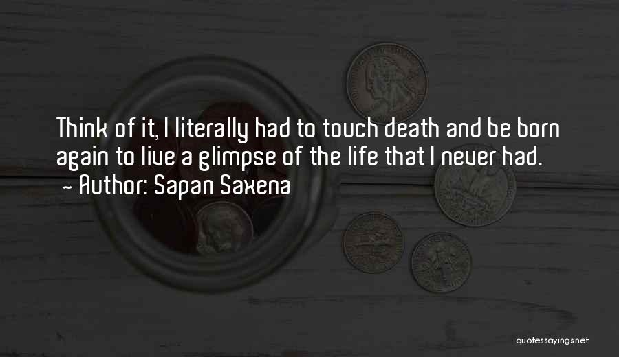 Sapan Saxena Quotes: Think Of It, I Literally Had To Touch Death And Be Born Again To Live A Glimpse Of The Life