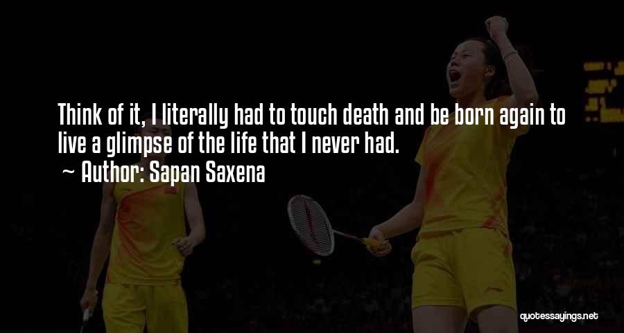 Sapan Saxena Quotes: Think Of It, I Literally Had To Touch Death And Be Born Again To Live A Glimpse Of The Life