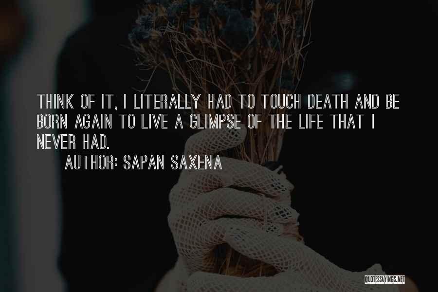 Sapan Saxena Quotes: Think Of It, I Literally Had To Touch Death And Be Born Again To Live A Glimpse Of The Life